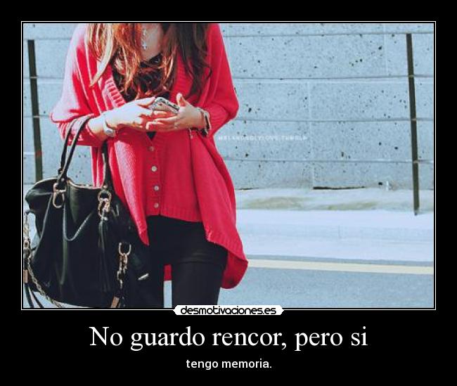 No guardo rencor, pero si - tengo memoria.