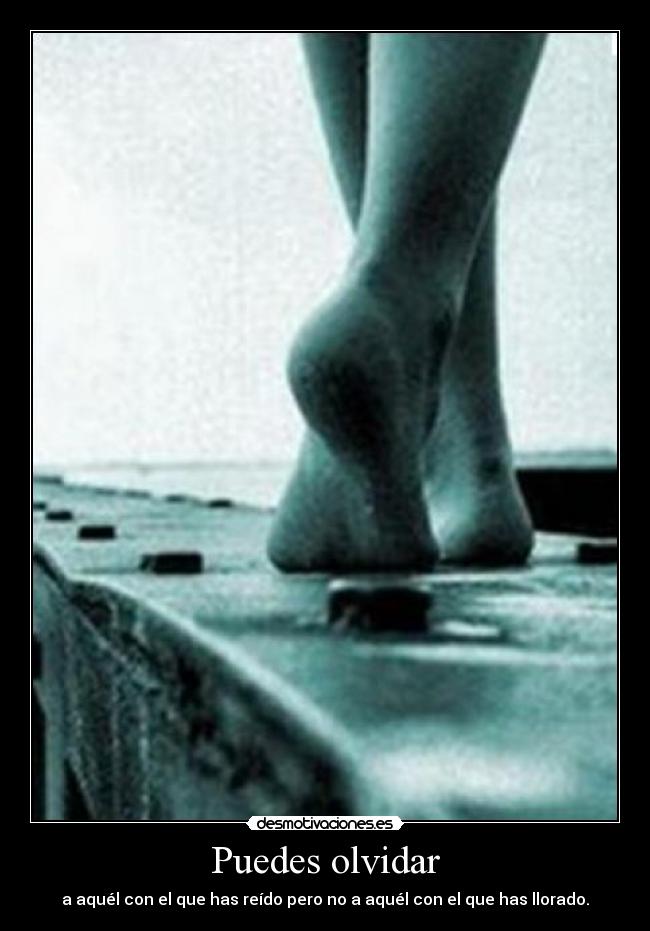 Puedes olvidar - a aquél con el que has reído pero no a aquél con el que has llorado.