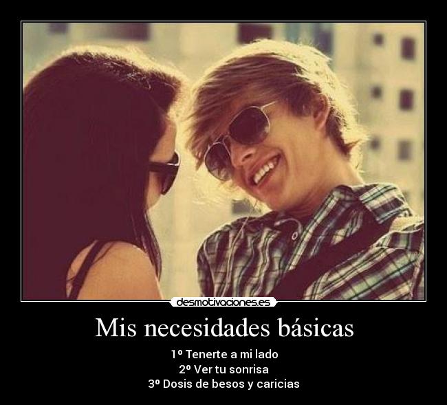 Mis necesidades básicas - 1º Tenerte a mi lado
2º Ver tu sonrisa
3º Dosis de besos y caricias