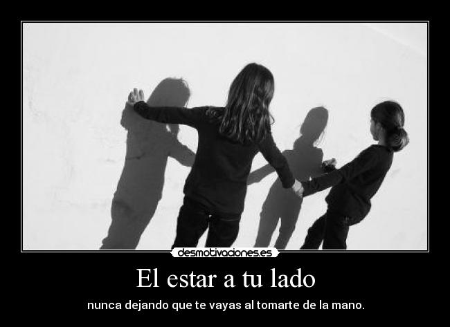El estar a tu lado - nunca dejando que te vayas al tomarte de la mano.