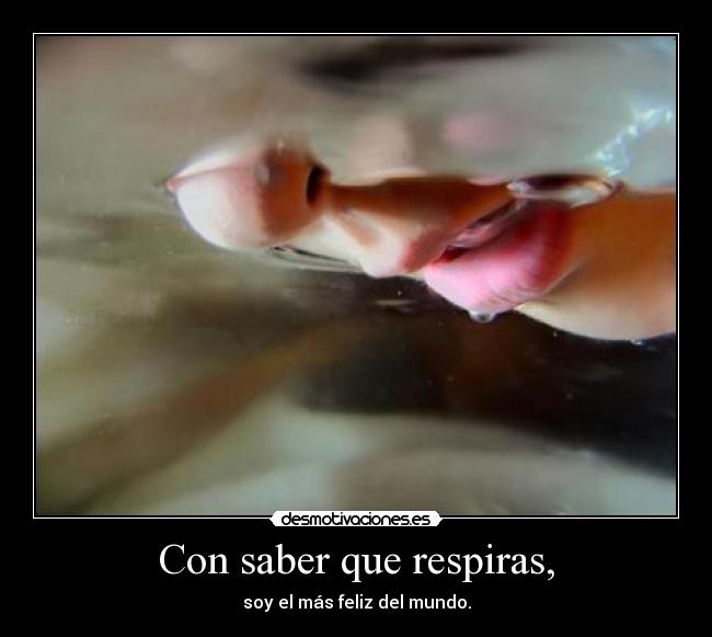 Con saber que respiras, - soy el más feliz del mundo.