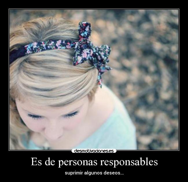 Es de personas responsables - suprimir algunos deseos...