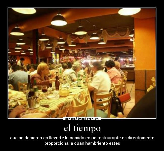 el tiempo - que se demoran en llevarte la comida en un restaurante es directamente
proporcional a cuan hambriento estés