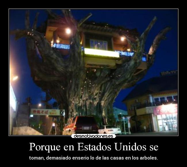 Porque en Estados Unidos se - toman, demasiado enserio lo de las casas en los arboles.