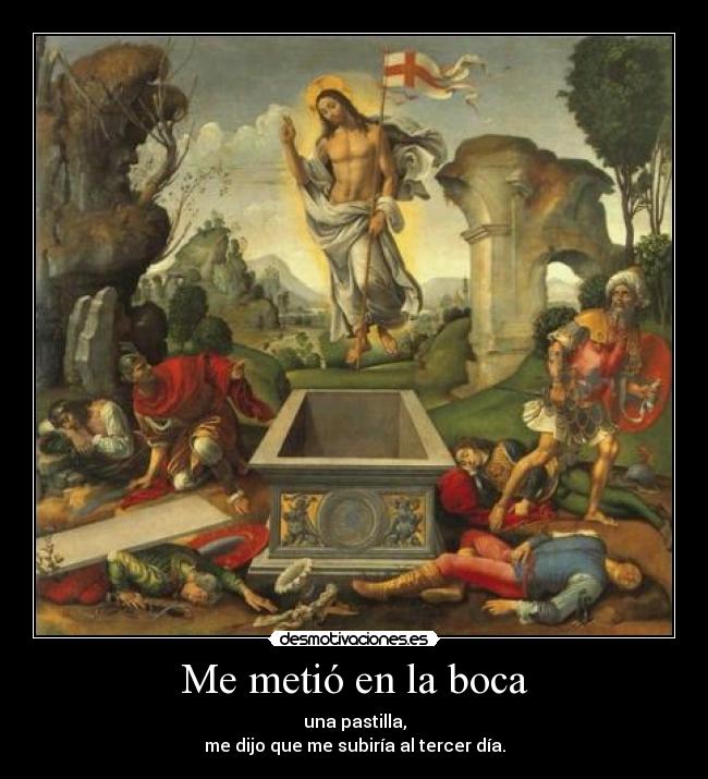 Me metió en la boca - una pastilla,
me dijo que me subiría al tercer día.