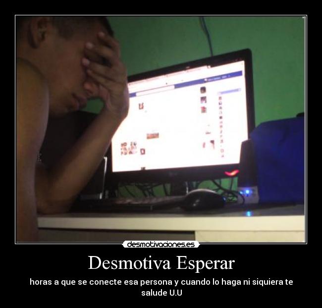 Desmotiva Esperar - horas a que se conecte esa persona y cuando lo haga ni siquiera te salude U.U