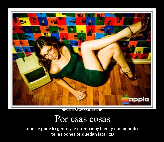 Por esas cosas - que se pone la gente y le queda muy bien; y que cuando
te las pones te quedan fatal!!xD