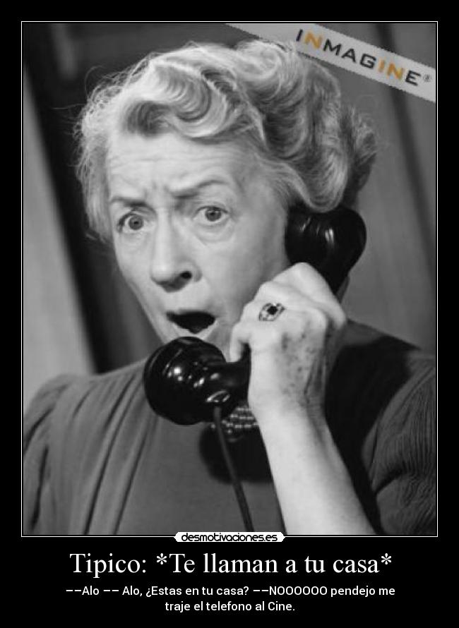 Tipico: *Te llaman a tu casa* - ––Alo –– Alo, ¿Estas en tu casa? ––NOOOOOO pendejo me traje el telefono al Cine.