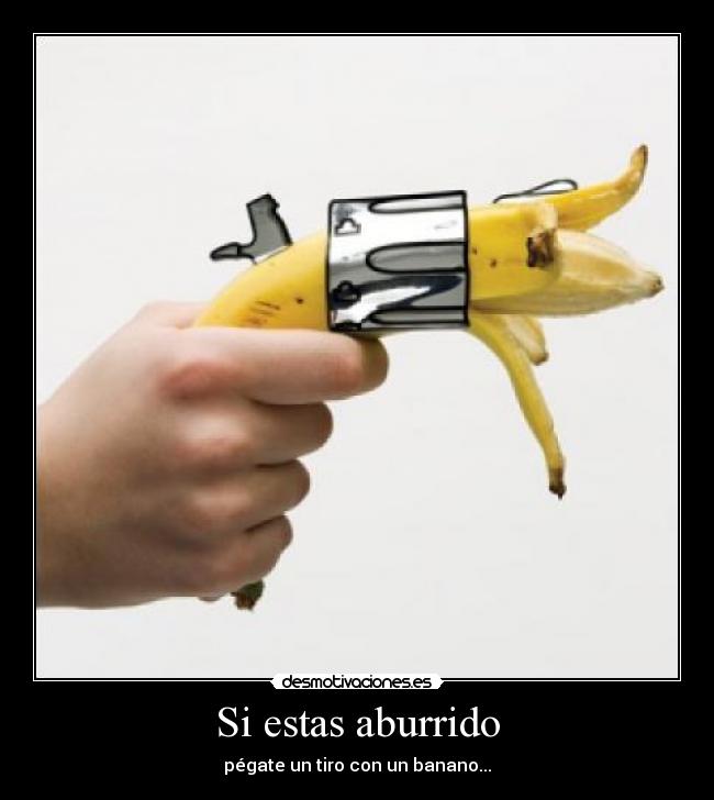 Si estas aburrido - pégate un tiro con un banano...