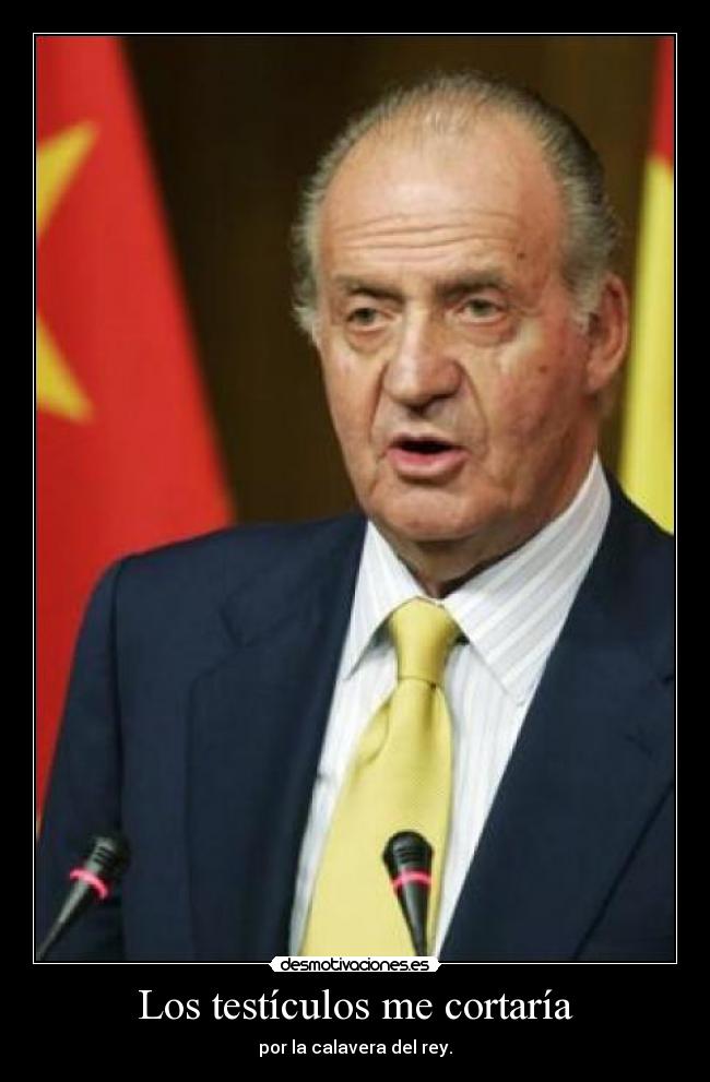 Los testículos me cortaría - por la calavera del rey.