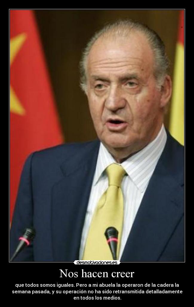 Nos hacen creer - que todos somos iguales. Pero a mi abuela la operaron de la cadera la
semana pasada, y su operación no ha sido retransmitida detalladamente
en todos los medios.