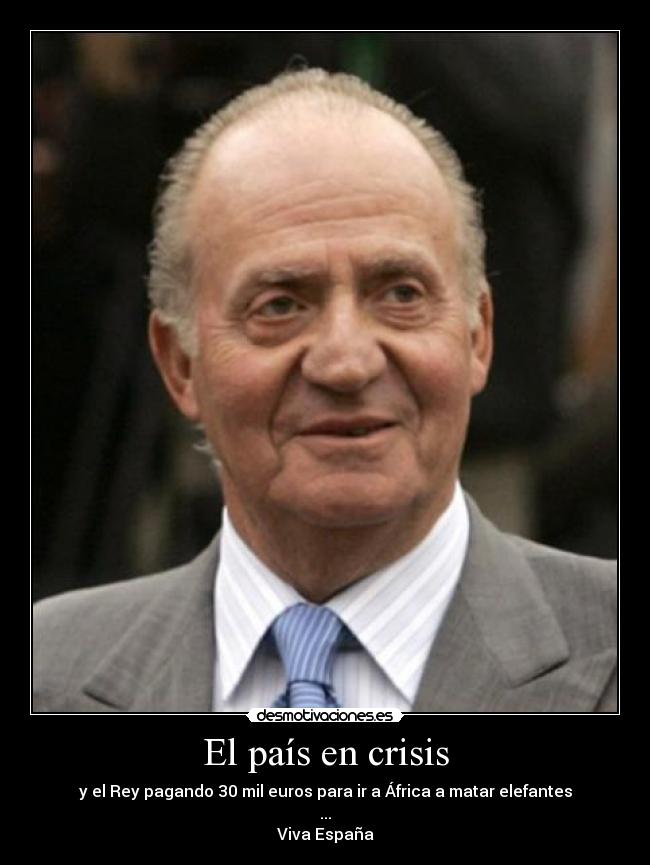 El país en crisis - y el Rey pagando 30 mil euros para ir a África a matar elefantes
...
Viva España
