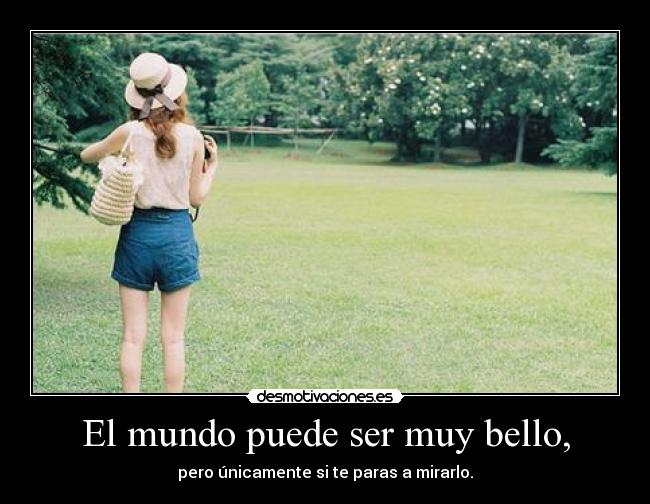 El mundo puede ser muy bello, - pero únicamente si te paras a mirarlo.