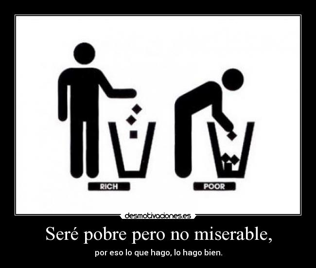 Seré pobre pero no miserable, - por eso lo que hago, lo hago bien.