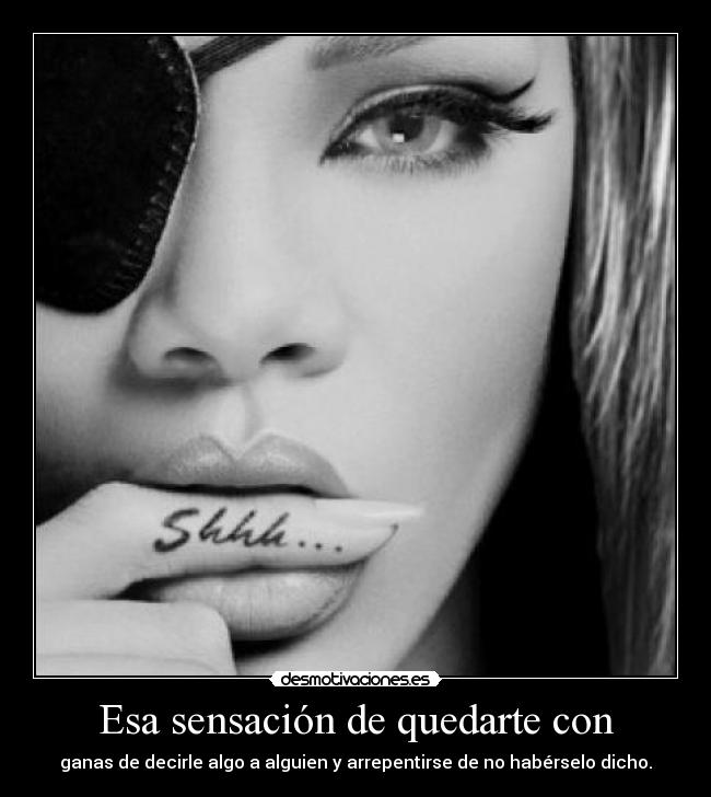 Esa sensación de quedarte con - ganas de decirle algo a alguien y arrepentirse de no habérselo dicho.