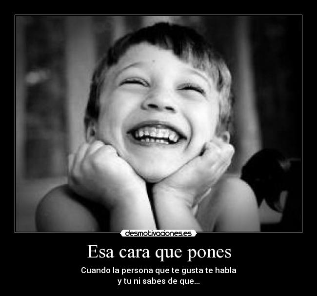 Esa cara que pones - Cuando la persona que te gusta te habla
y tu ni sabes de que...