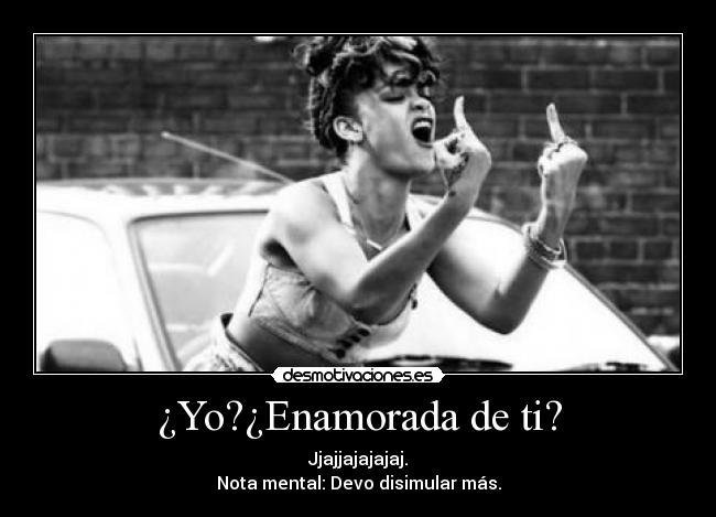 ¿Yo?¿Enamorada de ti? - Jjajjajajajaj.
Nota mental: Devo disimular más.