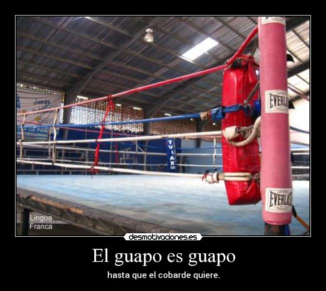 El guapo es guapo - hasta que el cobarde quiere.