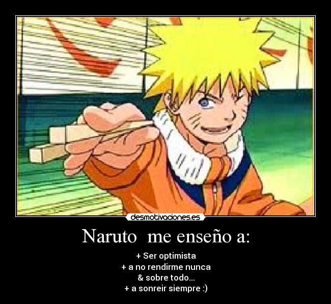 Naruto me enseño a: - + Ser optimista
+ a no rendirme nunca
& sobre todo...
+ a sonreir siempre :)