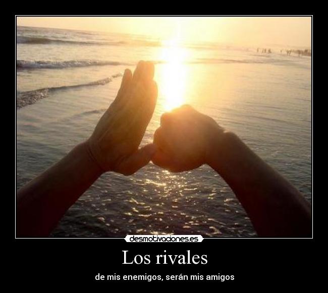 Los rivales - de mis enemigos, serán mis amigos