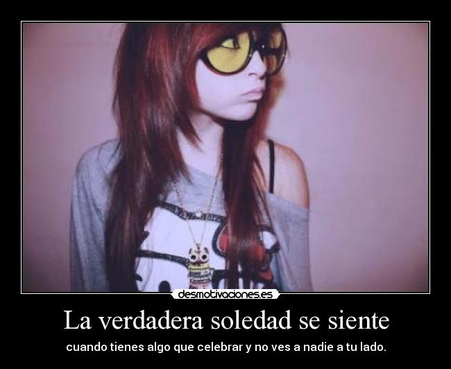 La verdadera soledad se siente - cuando tienes algo que celebrar y no ves a nadie a tu lado.