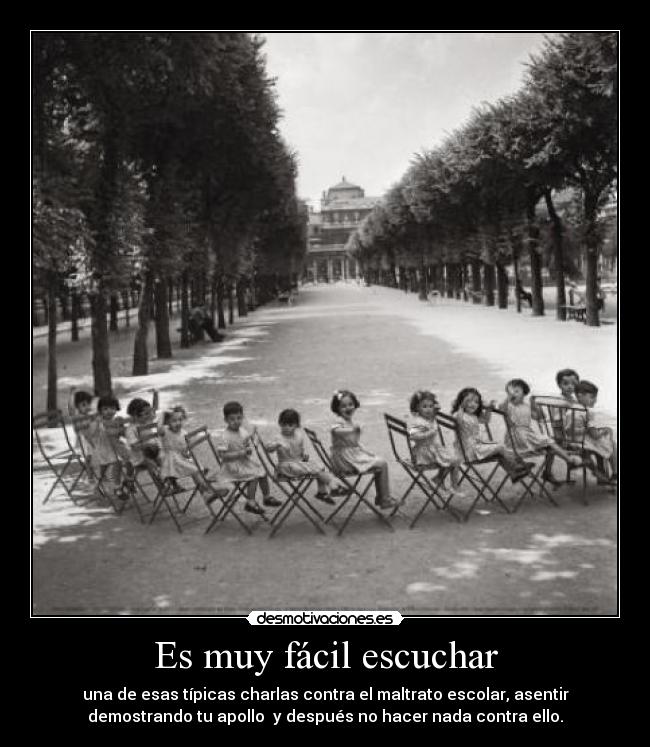 Es muy fácil escuchar - una de esas típicas charlas contra el maltrato escolar, asentir
demostrando tu apollo  y después no hacer nada contra ello.