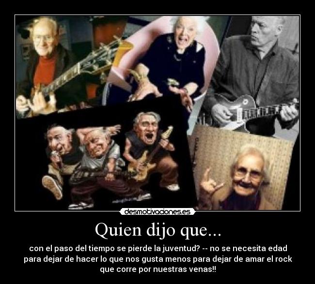 Quien dijo que... - con el paso del tiempo se pierde la juventud? -- no se necesita edad
para dejar de hacer lo que nos gusta menos para dejar de amar el rock
que corre por nuestras venas!!