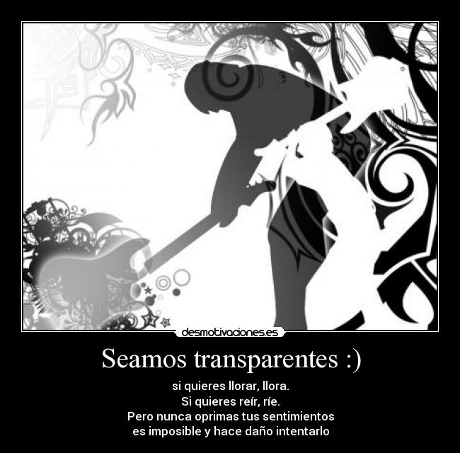 Seamos transparentes :) - si quieres llorar, llora.
Si quieres reír, ríe.
Pero nunca oprimas tus sentimientos
es imposible y hace daño intentarlo