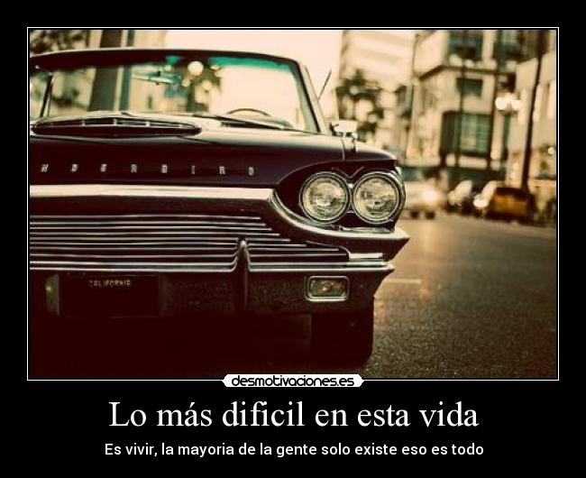 Lo más dificil en esta vida - Es vivir, la mayoria de la gente solo existe eso es todo
