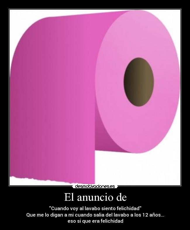 El anuncio de - Cuando voy al lavabo siento felichidad
Que me lo digan a mi cuando salia del lavabo a los 12 años...
eso si que era felichidad