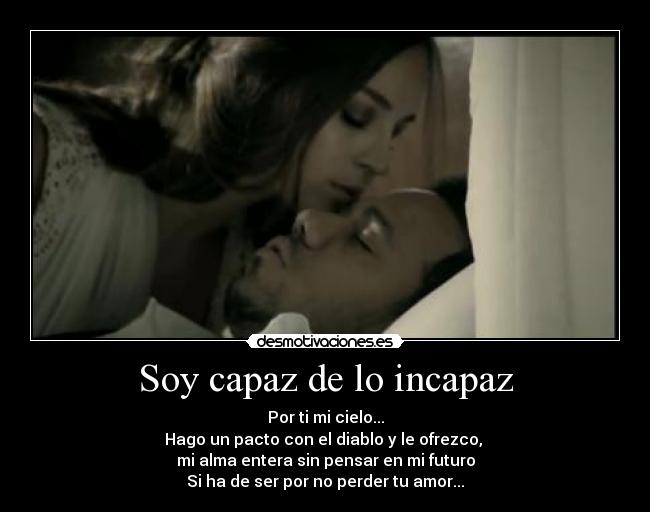 Soy capaz de lo incapaz - Por ti mi cielo...
Hago un pacto con el diablo y le ofrezco,
mi alma entera sin pensar en mi futuro
Si ha de ser por no perder tu amor...