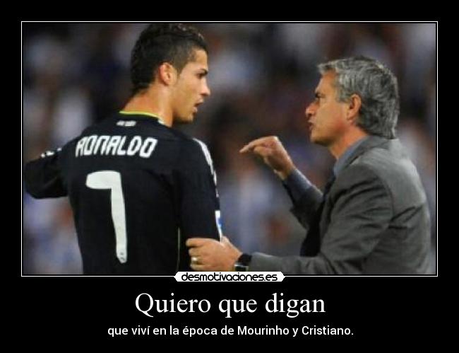 Quiero que digan - que viví en la época de Mourinho y Cristiano.