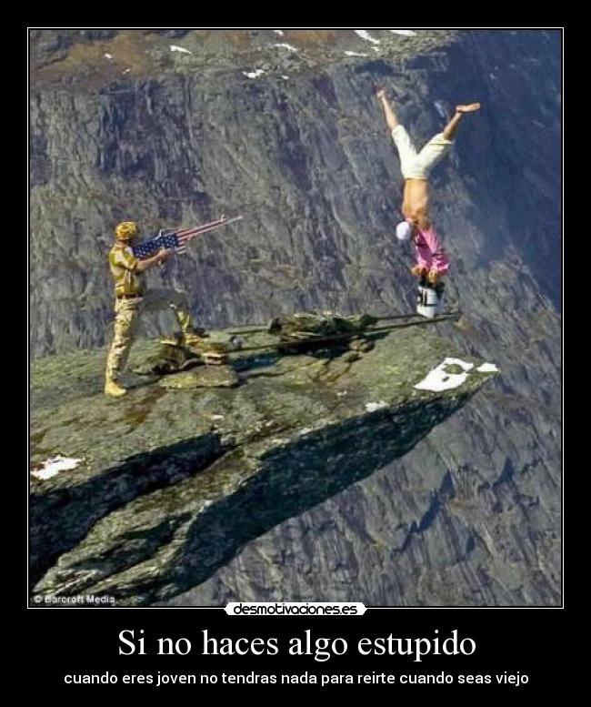 Si no haces algo estupido - cuando eres joven no tendras nada para reirte cuando seas viejo