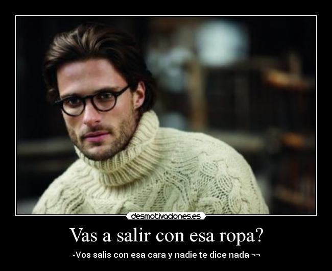 Vas a salir con esa ropa? - -Vos salis con esa cara y nadie te dice nada ¬¬