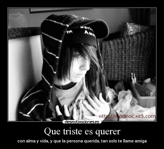 Que triste es querer - con alma y vida, y que la persona querida, tan solo te llame amiga