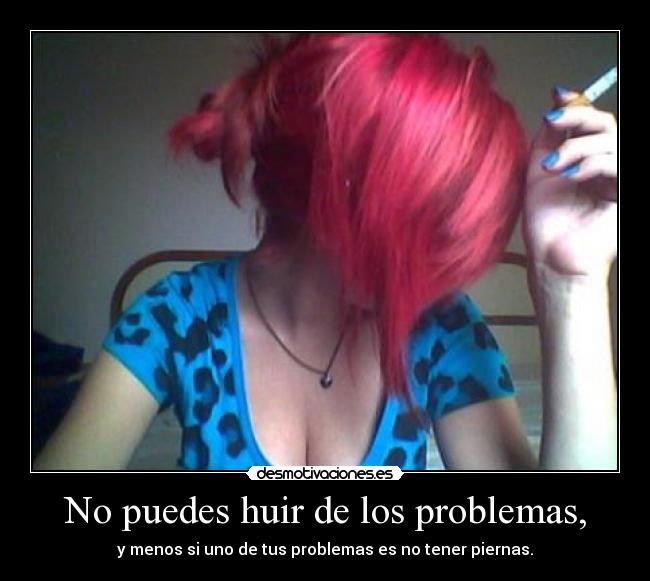 No puedes huir de los problemas, - y menos si uno de tus problemas es no tener piernas.