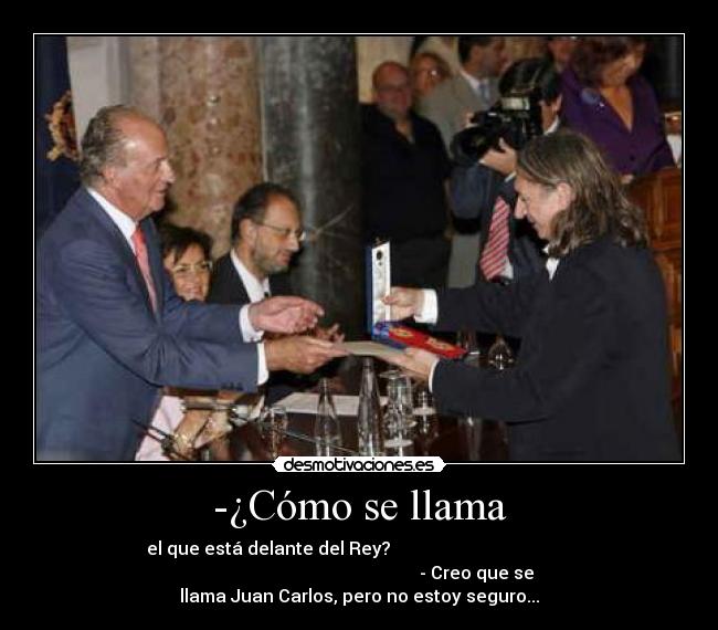 -¿Cómo se llama - el que está delante del Rey?                                         
                                                     - Creo que se
llama Juan Carlos, pero no estoy seguro...