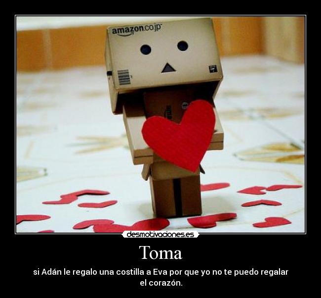 Toma - si Adán le regalo una costilla a Eva por que yo no te puedo regalar el corazón.