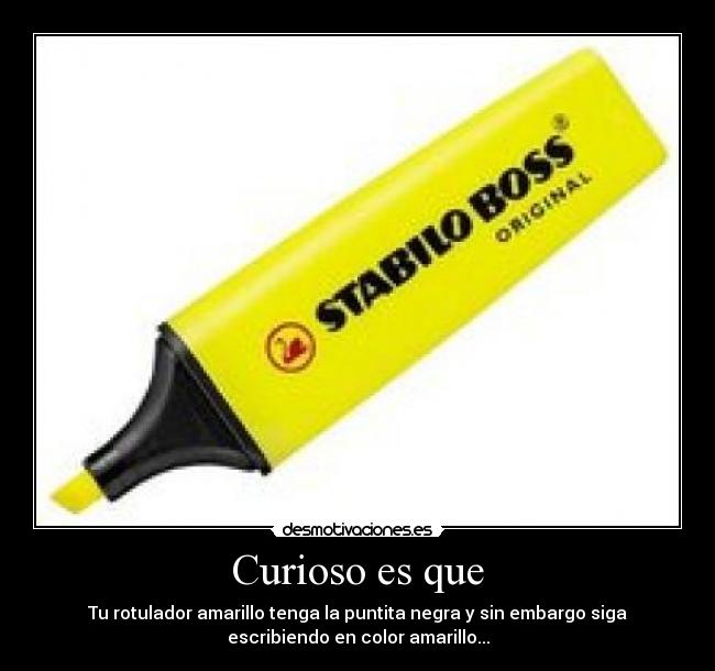 Curioso es que - Tu rotulador amarillo tenga la puntita negra y sin embargo siga
escribiendo en color amarillo...