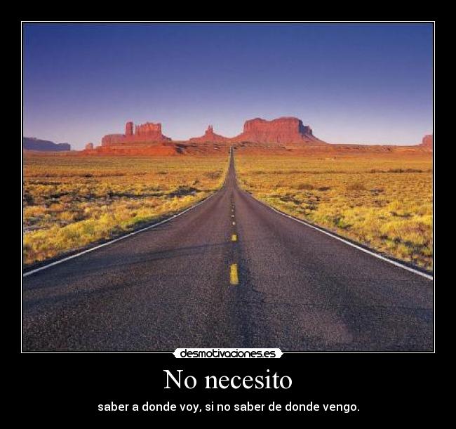 No necesito - saber a donde voy, si no saber de donde vengo.