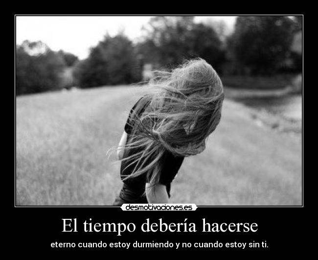 El tiempo debería hacerse - eterno cuando estoy durmiendo y no cuando estoy sin ti.