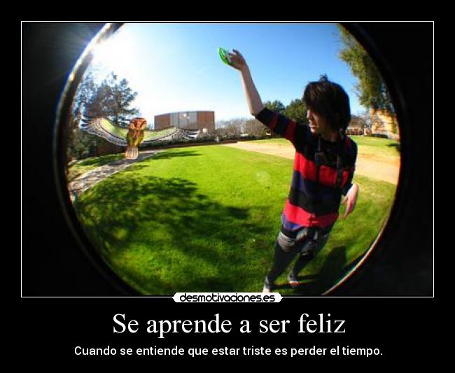 Se aprende a ser feliz - Cuando se entiende que estar triste es perder el tiempo.