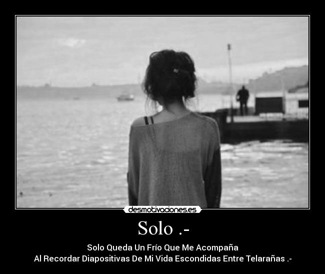 Solo .- - Solo Queda Un Frío Que Me Acompaña
Al Recordar Diapositivas De Mi Vida Escondidas Entre Telarañas .-