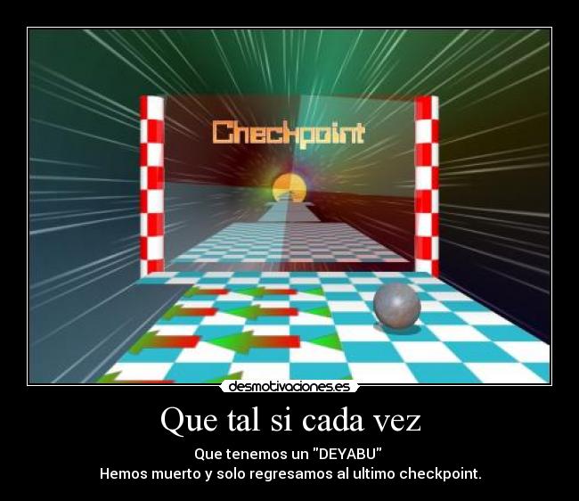 Que tal si cada vez - Que tenemos un DEYABU
Hemos muerto y solo regresamos al ultimo checkpoint.