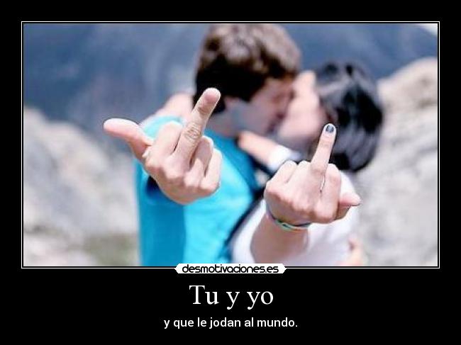 Tu y yo - y que le jodan al mundo.