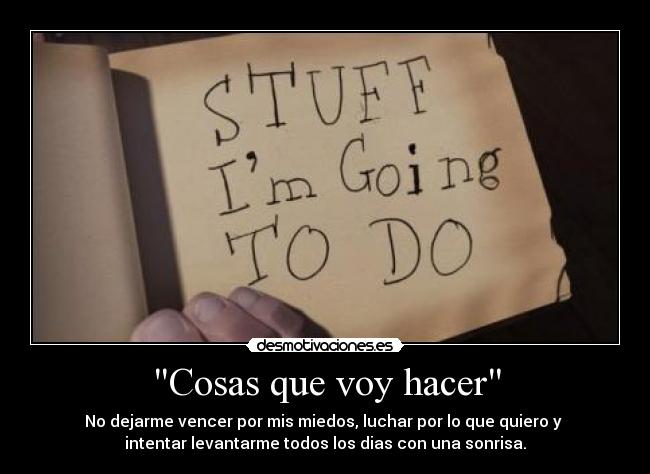 Cosas que voy hacer - No dejarme vencer por mis miedos, luchar por lo que quiero y 
intentar levantarme todos los dias con una sonrisa.