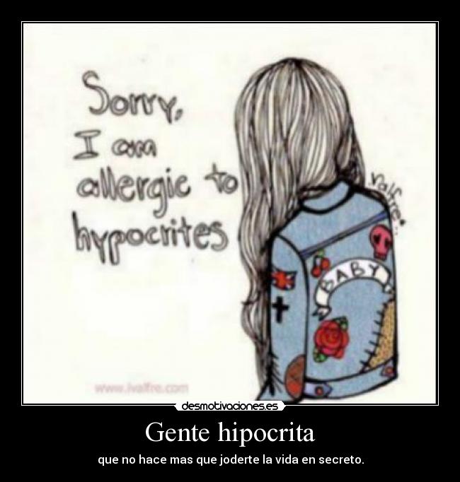 Gente hipocrita - que no hace mas que joderte la vida en secreto.