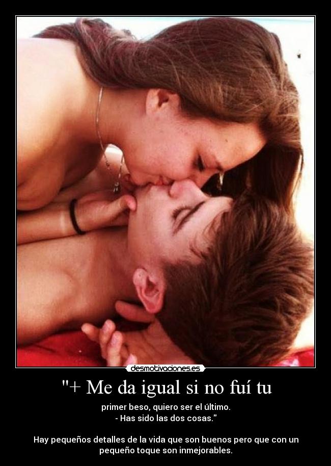 + Me da igual si no fuí tu - primer beso, quiero ser el último.
- Has sido las dos cosas.

Hay pequeños detalles de la vida que son buenos pero que con un
pequeño toque son inmejorables.