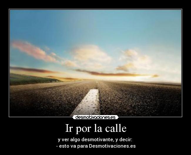 Ir por la calle - y ver algo desmotivante, y decir:
- esto va para Desmotivaciones.es