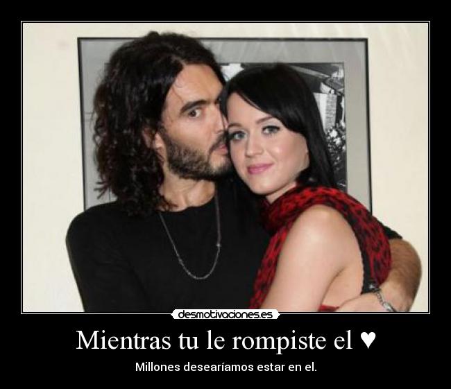 Mientras tu le rompiste el ♥ - Millones desearíamos estar en el.